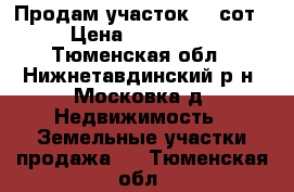 Продам участок 12 сот › Цена ­ 170 000 - Тюменская обл., Нижнетавдинский р-н, Московка д. Недвижимость » Земельные участки продажа   . Тюменская обл.